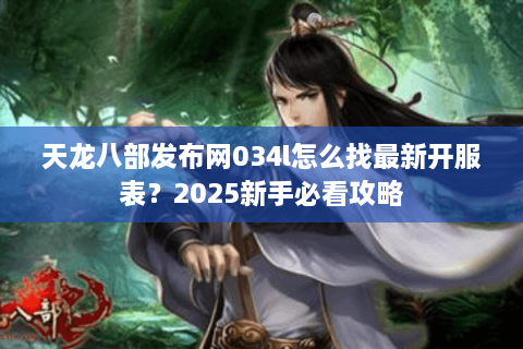 天龙八部发布网034l怎么找最新开服表？2025新手必看攻略