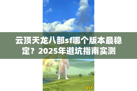 云顶天龙八部sf哪个版本最稳定？2025年避坑指南实测