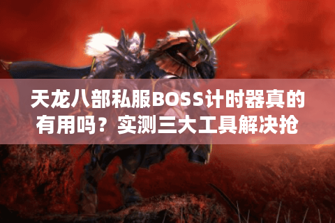 天龙八部私服BOSS计时器真的有用吗？实测三大工具解决抢怪难题