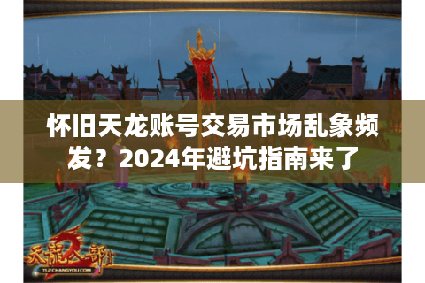 怀旧天龙账号交易市场乱象频发？2024年避坑指南来了