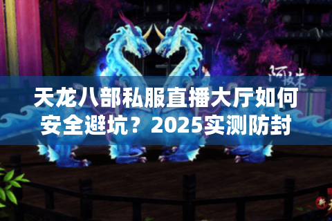天龙八部私服直播大厅如何安全避坑？2025实测防封指南