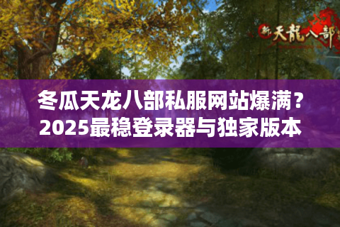 冬瓜天龙八部私服网站爆满？2025最稳登录器与独家版本推荐