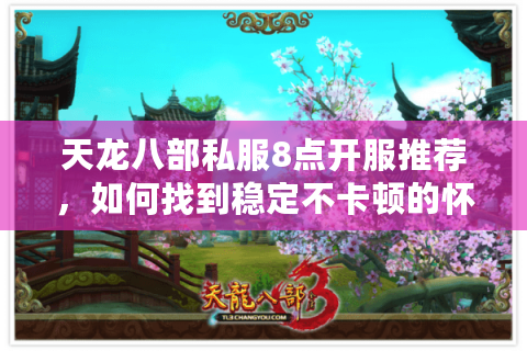 天龙八部私服8点开服推荐，如何找到稳定不卡顿的怀旧服？