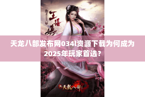 天龙八部发布网034l资源下载为何成为2025年玩家首选？