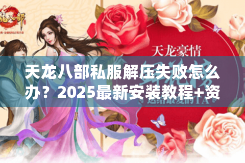 天龙八部私服解压失败怎么办？2025最新安装教程+资源修复指南