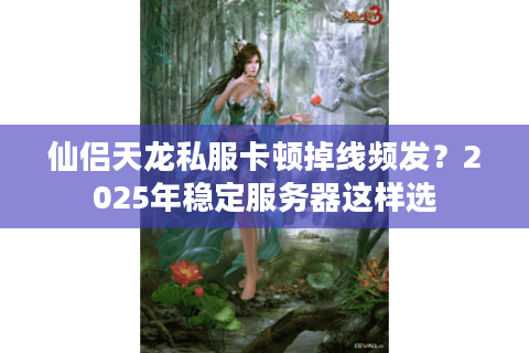 仙侣天龙私服卡顿掉线频发？2025年稳定服务器这样选