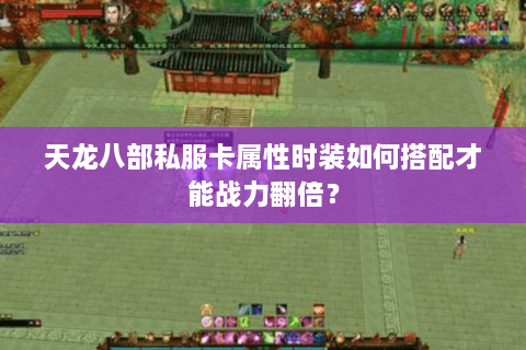 天龙八部私服卡属性时装如何搭配才能战力翻倍？