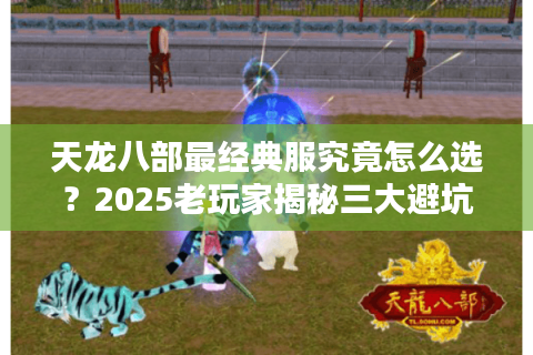 天龙八部最经典服究竟怎么选？2025老玩家揭秘三大避坑原则