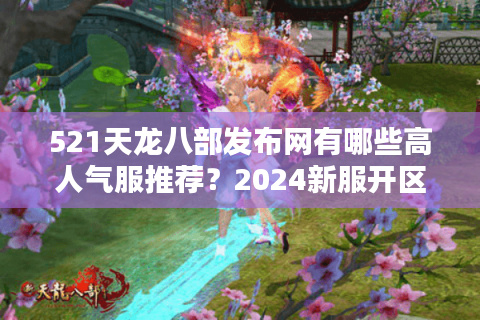 521天龙八部发布网有哪些高人气服推荐？2024新服开区表速览