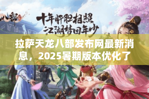 拉萨天龙八部发布网最新消息，2025暑期版本优化了哪些玩家痛点？