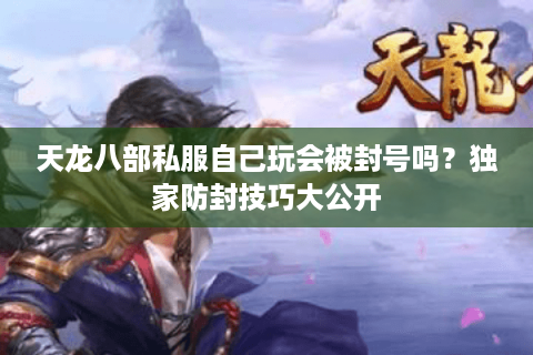 天龙八部私服自己玩会被封号吗？独家防封技巧大公开