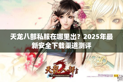天龙八部私服在哪里出？2025年最新安全下载渠道测评