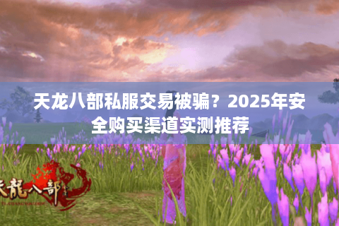 天龙八部私服交易被骗?2025年安全购买渠道实测推荐 天龙八部私服交易被骗?2025年安全购买渠道实测推荐