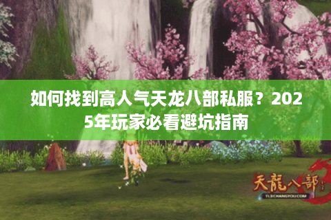 如何找到高人气天龙八部私服？2025年玩家必看避坑指南