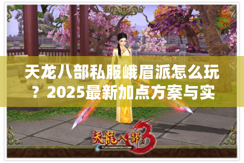 天龙八部私服峨眉派怎么玩?2025最新加点方案与实战技巧解析 天龙八部私服峨眉派怎么玩?2025最新加点方案与实战技巧解析
