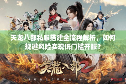 天龙八部私服搭建全流程解析，如何规避风险实现低门槛开服？