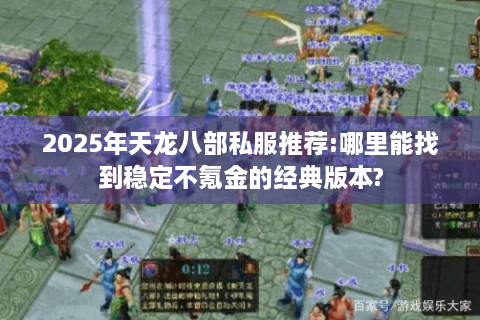 2025年天龙八部私服推荐:哪里能找到稳定不氪金的经典版本?