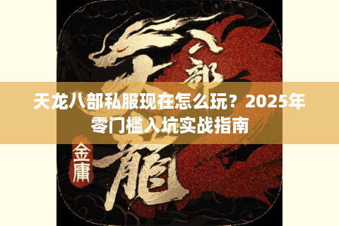 天龙八部私服现在怎么玩？2025年零门槛入坑实战指南