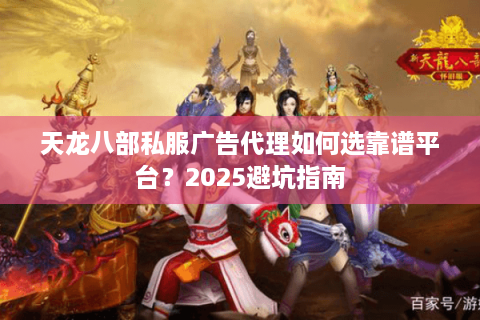 天龙八部私服广告代理如何选靠谱平台？2025避坑指南