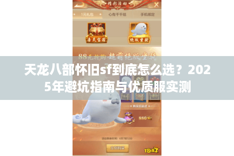 天龙八部怀旧sf到底怎么选？2025年避坑指南与优质服实测
