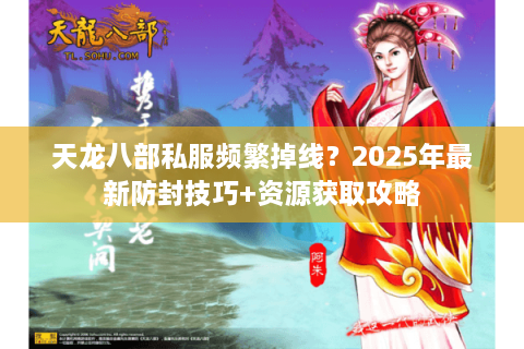 天龙八部私服频繁掉线？2025年最新防封技巧+资源获取攻略