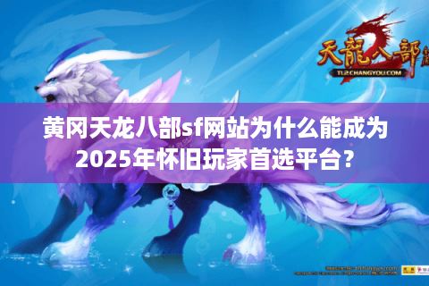 黄冈天龙八部sf网站为什么能成为2025年怀旧玩家首选平台？