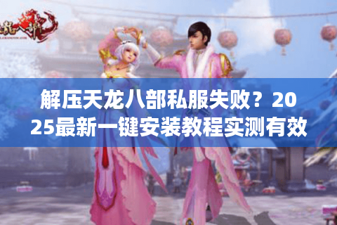 解压天龙八部私服失败？2025最新一键安装教程实测有效