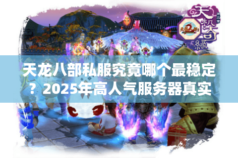 天龙八部私服究竟哪个最稳定？2025年高人气服务器真实评测