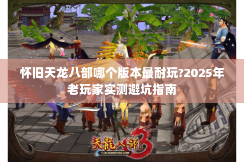 怀旧天龙八部哪个版本最耐玩?2025年老玩家实测避坑指南