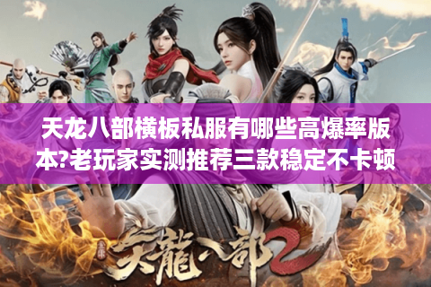 天龙八部横板私服有哪些高爆率版本?老玩家实测推荐三款稳定不卡顿服务器 天龙八部横板私服有哪些高爆率版本?老玩家实测推荐三款稳定不卡顿服务器