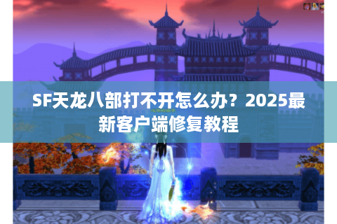 SF天龙八部打不开怎么办？2025最新客户端修复教程