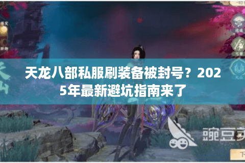 天龙八部私服刷装备被封号？2025年最新避坑指南来了