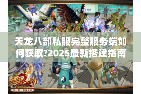 天龙八部私服完整服务端如何获取?2025最新搭建指南揭秘