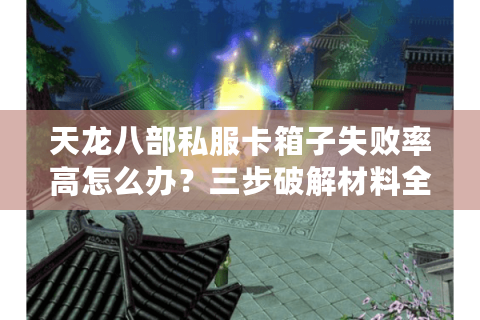 天龙八部私服卡箱子失败率高怎么办？三步破解材料全收集难题