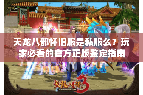 天龙八部怀旧服是私服么？玩家必看的官方正版鉴定指南
