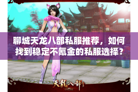 聊城天龙八部私服推荐，如何找到稳定不氪金的私服选择？