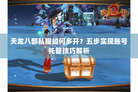 天龙八部私服如何多开？五步实现账号托管技巧解析