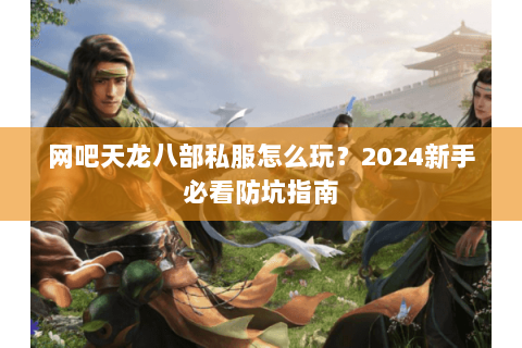 网吧天龙八部私服怎么玩?2024新手必看防坑指南 网吧天龙八部私服怎么玩?2024新手必看防坑指南