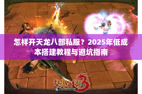 怎样开天龙八部私服?2025年低成本搭建教程与避坑指南 怎样开天龙八部私服?2025年低成本搭建教程与避坑指南
