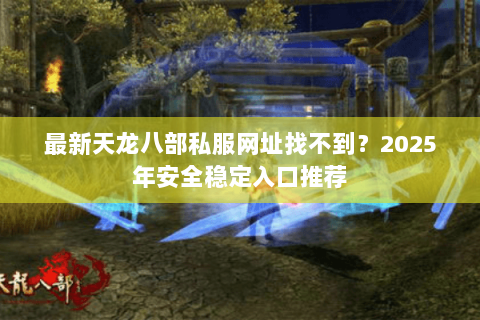 最新天龙八部私服网址找不到？2025年安全稳定入口推荐