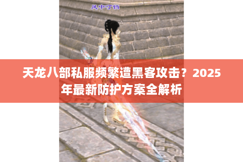 天龙八部私服频繁遭黑客攻击?2025年最新防护方案全解析 天龙八部私服频繁遭黑客攻击?2025年最新防护方案全解析
