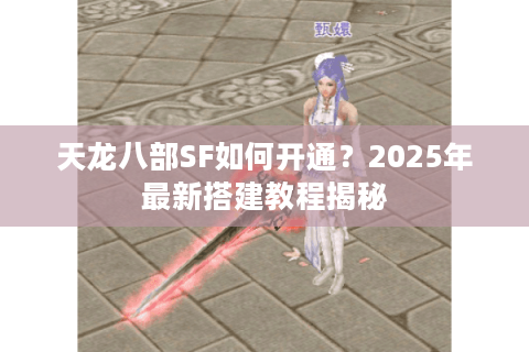 天龙八部SF如何开通?2025年最新搭建教程揭秘 天龙八部SF如何开通?2025年最新搭建教程揭秘