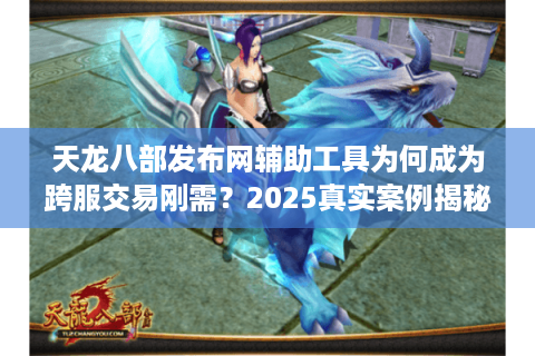 天龙八部发布网辅助工具为何成为跨服交易刚需?2025真实案例揭秘 天龙八部发布网辅助工具为何成为跨服交易刚需?2025真实案例揭秘