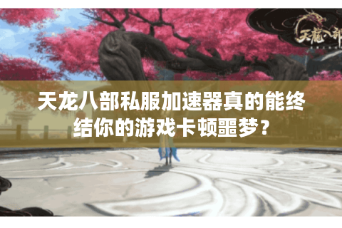 天龙八部私服加速器真的能终结你的游戏卡顿噩梦？
