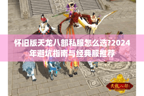 怀旧版天龙八部私服怎么选?2024年避坑指南与经典服推荐