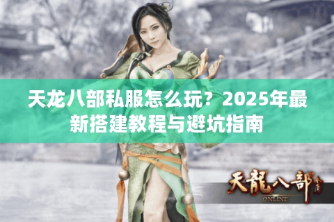 天龙八部私服怎么玩？2025年最新搭建教程与避坑指南