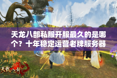天龙八部私服开服最久的是哪个？十年稳定运营老牌服务器评测