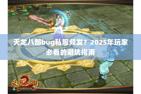 天龙八部bug私服频发?2025年玩家必看的避坑指南 天龙八部bug私服频发?2025年玩家必看的避坑指南
