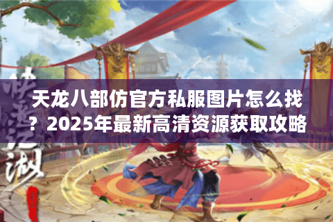 天龙八部仿官方私服图片怎么找？2025年最新高清资源获取攻略