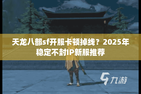天龙八部sf开服卡顿掉线？2025年稳定不封IP新服推荐